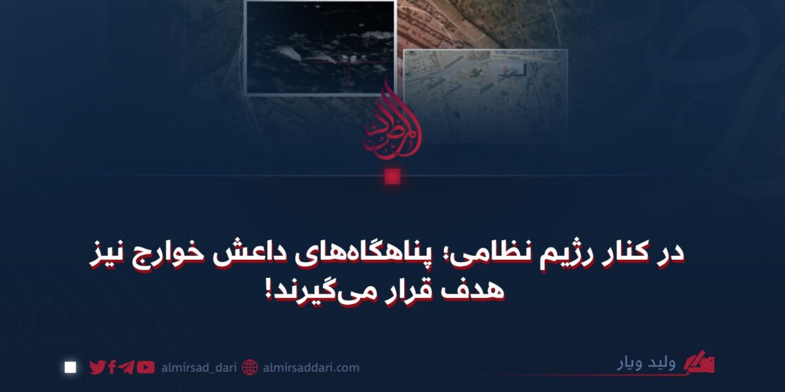 در کنار رژیم نظامی؛ پناهگاه‌های داعش خوارج نیز هدف قرار می‌گیرند!