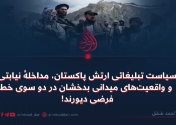 سیاست تبلیغاتی ارتش پاکستان، مداخلهٔ نیابتی و واقعیت‌های میدانی بدخشان در دو سوی خط فرضی دیورند!