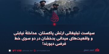 سیاست تبلیغاتی ارتش پاکستان، مداخلهٔ نیابتی و واقعیت‌های میدانی بدخشان در دو سوی خط فرضی دیورند!