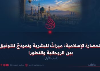 الحضارة الإسلامية: ميراثٌ للبشرية ونموذجٌ للتوفيق بين الروحانية والتطور! الجزء الأول