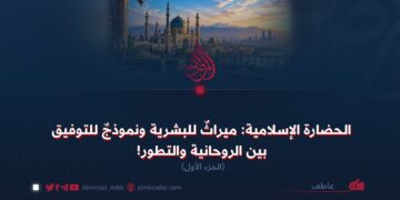 الحضارة الإسلامية: ميراثٌ للبشرية ونموذجٌ للتوفيق بين الروحانية والتطور! الجزء الأول